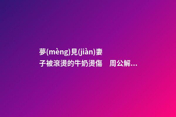 夢(mèng)見(jiàn)妻子被滾燙的牛奶燙傷　周公解夢(mèng)之夢(mèng)到妻子被滾燙的牛奶燙傷
